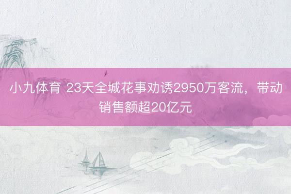 小九体育 23天全城花事劝诱2950万客流,带动销售额超20亿元