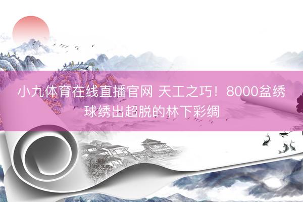 小九体育在线直播官网 天工之巧！8000盆绣球绣出超脱的林下彩绸