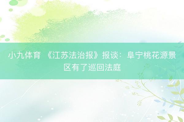 小九体育 《江苏法治报》报谈：阜宁桃花源景区有了巡回法庭