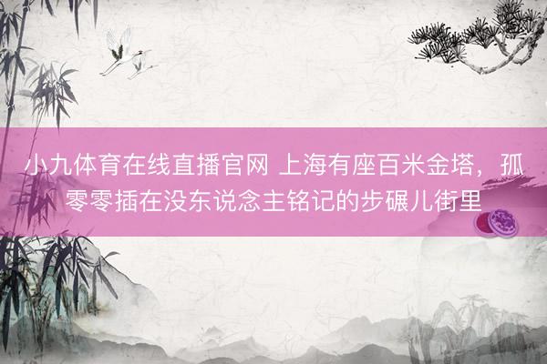 小九体育在线直播官网 上海有座百米金塔，孤零零插在没东说念主铭记的步碾儿街里