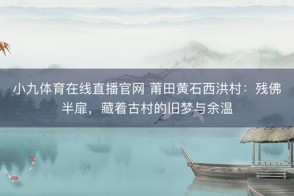 小九体育在线直播官网 莆田黄石西洪村：残佛半扉，藏着古村的旧梦与余温