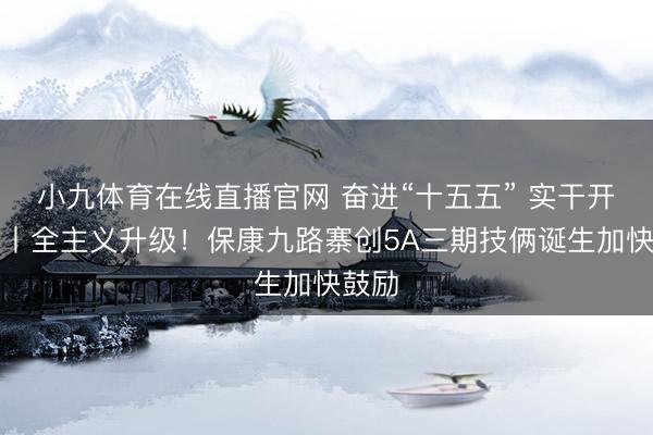 小九体育在线直播官网 奋进“十五五” 实干开新局丨全主义升级！保康九路寨创5A三期技俩诞生加快鼓励