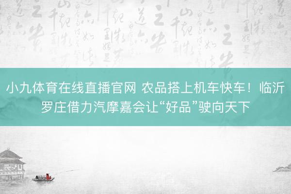 小九体育在线直播官网 农品搭上机车快车！临沂罗庄借力汽摩嘉会让“好品”驶向天下