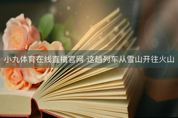 小九体育在线直播官网 这趟列车从雪山开往火山