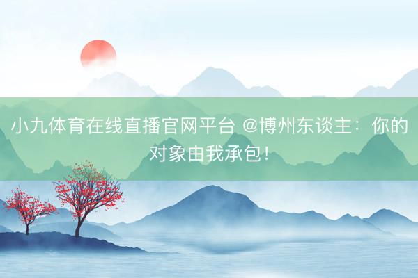 小九体育在线直播官网平台 @博州东谈主：你的对象由我承包！