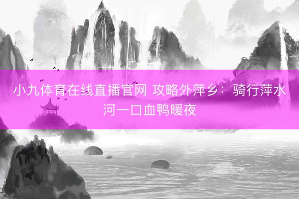 小九体育在线直播官网 攻略外萍乡：骑行萍水河一口血鸭暖夜