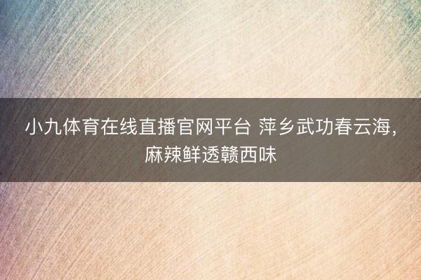 小九体育在线直播官网平台 萍乡武功春云海，麻辣鲜透赣西味