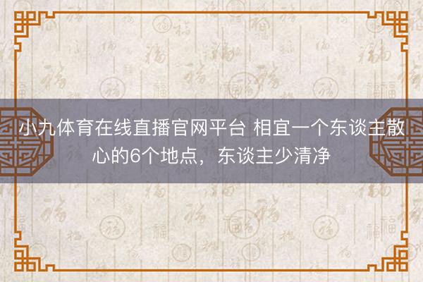 小九体育在线直播官网平台 相宜一个东谈主散心的6个地点，东谈主少清净