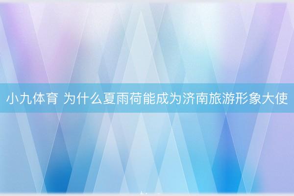 小九体育 为什么夏雨荷能成为济南旅游形象大使
