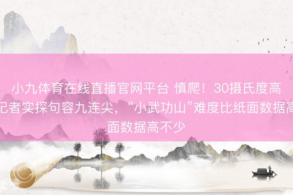 小九体育在线直播官网平台 慎爬！30摄氏度高温天记者实探句容九连尖，“小武功山”难度比纸面数据高不少