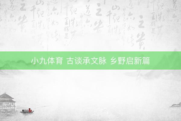 小九体育 古谈承文脉 乡野启新篇