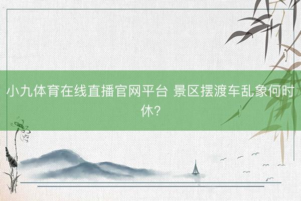 小九体育在线直播官网平台 景区摆渡车乱象何时休？