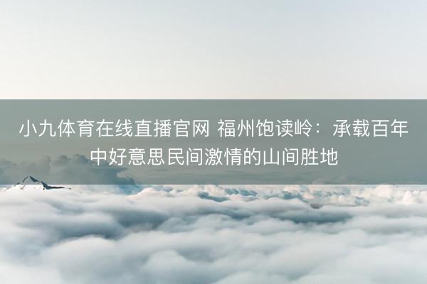 小九体育在线直播官网 福州饱读岭：承载百年中好意思民间激情的山间胜地