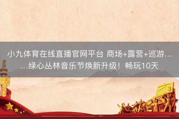 小九体育在线直播官网平台 商场+露营+巡游……绿心丛林音乐节焕新升级！畅玩10天
