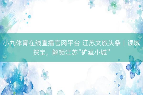 小九体育在线直播官网平台 江苏文旅头条｜读城探宝，解锁江苏“矿藏小城”