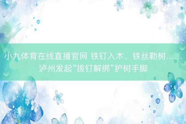 小九体育在线直播官网 铁钉入木、铁丝勒树……泸州发起“拔钉解绑”护树手脚