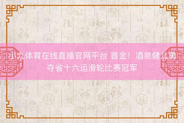小九体育在线直播官网平台 首金！酒泉健儿勇夺省十六运滑轮比赛冠军