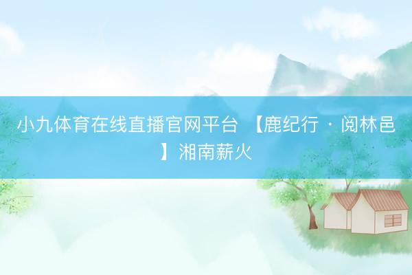 小九体育在线直播官网平台 【鹿纪行 · 阅林邑】湘南薪火