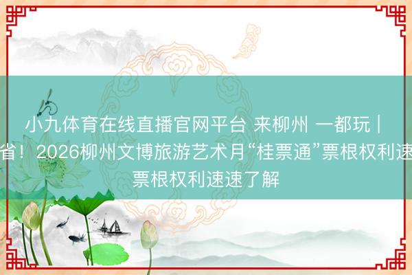 小九体育在线直播官网平台 来柳州 一都玩 | 玩得超省！2026柳州文博旅游艺术月“桂票通”票根权利速速了解
