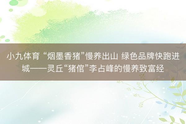 小九体育 “烟墨香猪”慢养出山 绿色品牌快跑进城——灵丘“猪倌”李占峰的慢养致富经