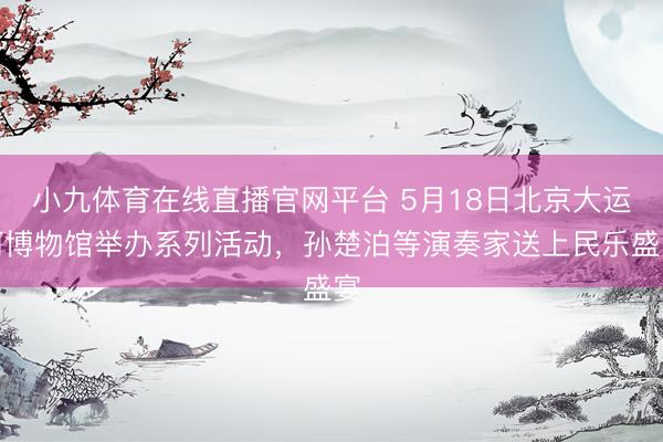 小九体育在线直播官网平台 5月18日北京大运河博物馆举办系列活动，孙楚泊等演奏家送上民乐盛宴