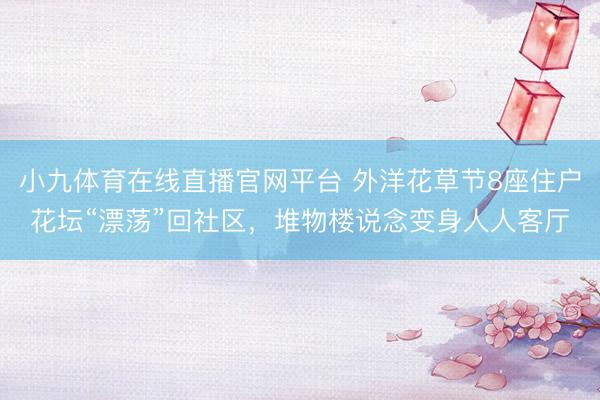 小九体育在线直播官网平台 外洋花草节8座住户花坛“漂荡”回社区，堆物楼说念变身人人客厅