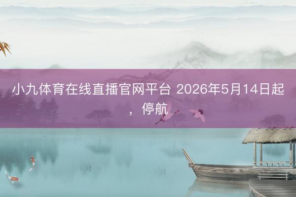 小九体育在线直播官网平台 2026年5月14日起，停航