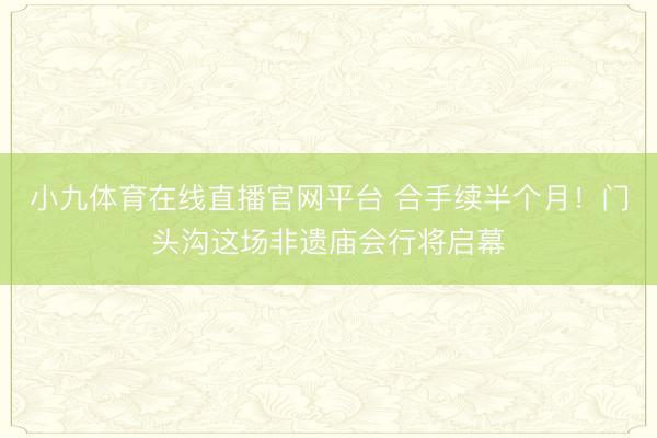 小九体育在线直播官网平台 合手续半个月！门头沟这场非遗庙会行将启幕