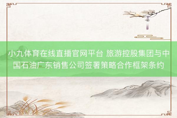 小九体育在线直播官网平台 旅游控股集团与中国石油广东销售公司签署策略合作框架条约