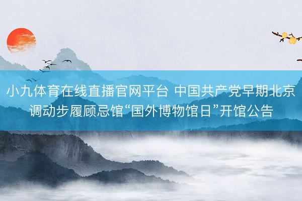 小九体育在线直播官网平台 中国共产党早期北京调动步履顾忌馆“国外博物馆日”开馆公告