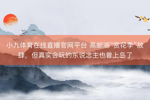 小九体育在线直播官网平台 高邮湖“赏花季”放肆，但真实会玩的东说念主也曾上岛了