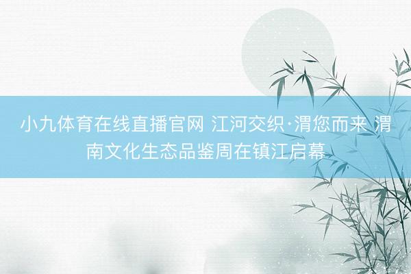 小九体育在线直播官网 江河交织·渭您而来 渭南文化生态品鉴周在镇江启幕