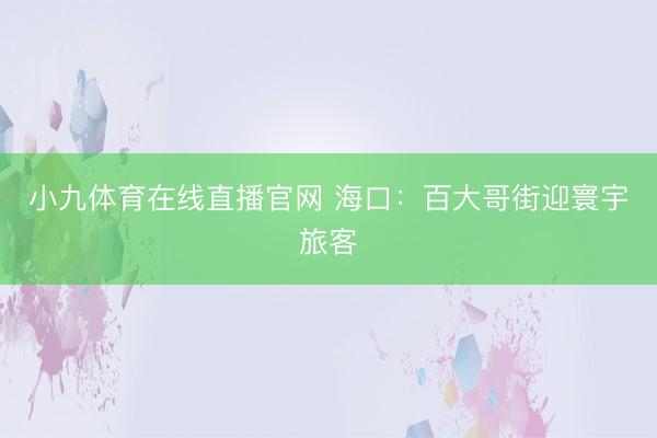 小九体育在线直播官网 海口：百大哥街迎寰宇旅客