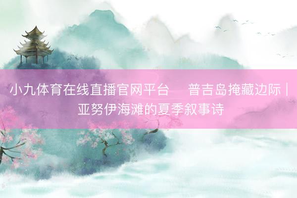 小九体育在线直播官网平台 ️普吉岛掩藏边际 | 亚努伊海滩的夏季叙事诗