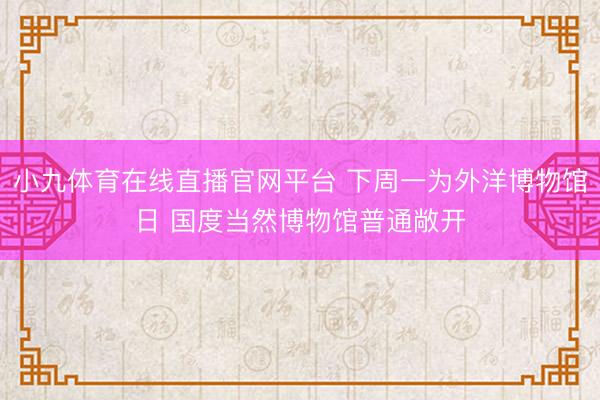 小九体育在线直播官网平台 下周一为外洋博物馆日 国度当然博物馆普通敞开