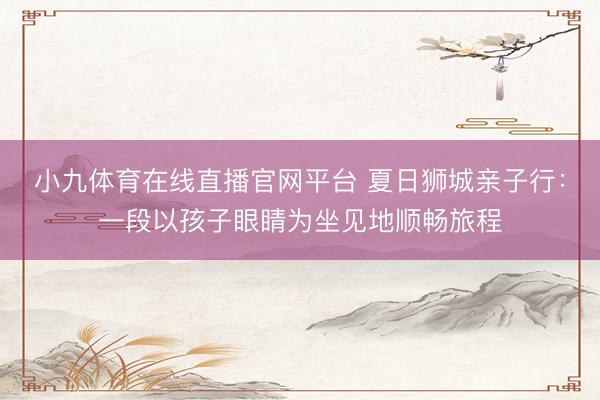 小九体育在线直播官网平台 夏日狮城亲子行：一段以孩子眼睛为坐见地顺畅旅程