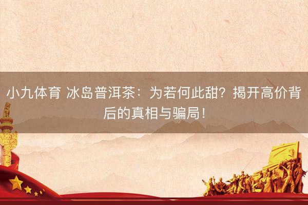 小九体育 冰岛普洱茶：为若何此甜？揭开高价背后的真相与骗局！