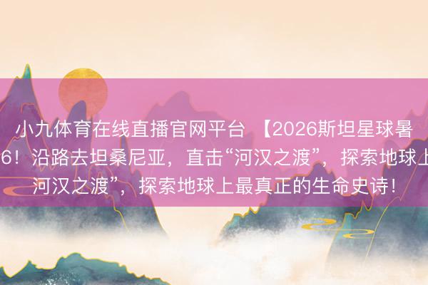 小九体育在线直播官网平台 【2026斯坦星球暑假海外亲子营】2026！沿路去坦桑尼亚，直击“河汉之渡”，探索地球上最真正的生命史诗！