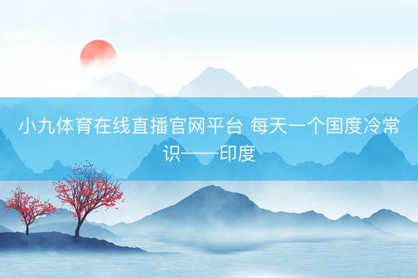 小九体育在线直播官网平台 每天一个国度冷常识——印度