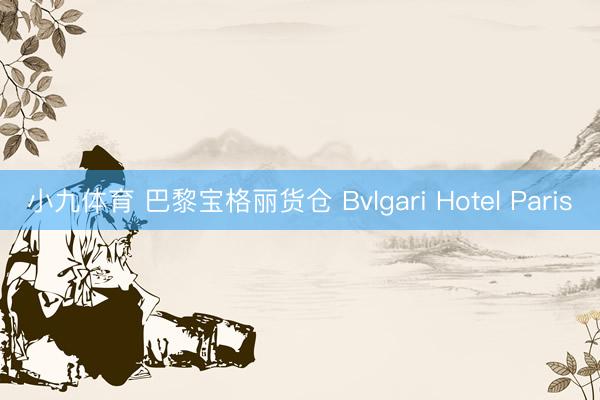 小九体育 巴黎宝格丽货仓 Bvlgari Hotel Paris
