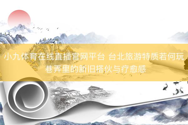 小九体育在线直播官网平台 台北旅游特质若何玩 巷弄里的新旧搭伙与疗愈感