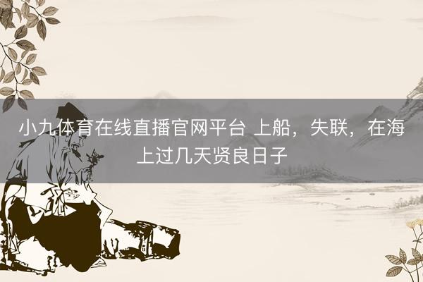 小九体育在线直播官网平台 上船，失联，在海上过几天贤良日子