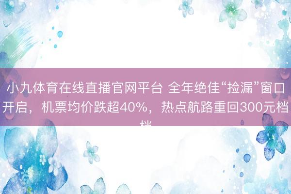 小九体育在线直播官网平台 全年绝佳“捡漏”窗口开启，机票均价跌超40%，热点航路重回300元档
