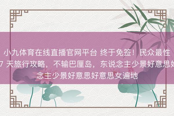 小九体育在线直播官网平台 终于免签！民众最性感小众国度 7 天旅行攻略，不输巴厘岛，东说念主少景好意思好意思女遍地