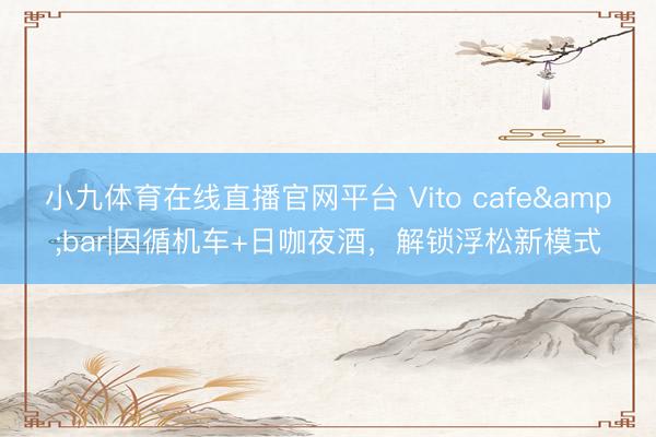 小九体育在线直播官网平台 Vito cafe&bar|因循机车+日咖夜酒，解锁浮松新模式