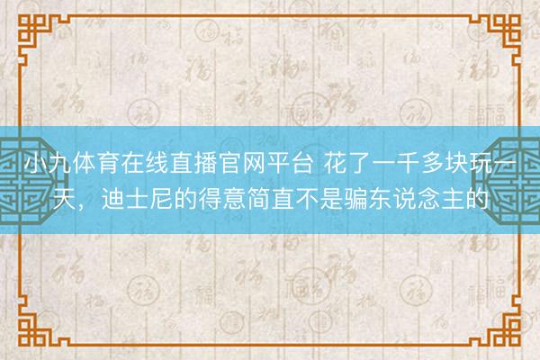 小九体育在线直播官网平台 花了一千多块玩一天，迪士尼的得意简直不是骗东说念主的