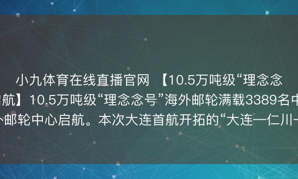 小九体育在线直播官网 【10.5万吨级“理念念号”邮轮从大连顺利启航】10.5万吨级“理念念号”海外邮轮满载3389名中外游客从大连港海外邮轮中心启航。本次大连首航开拓的“大连—仁川—济州”航路，为游客提供了更多元的出境选拔。