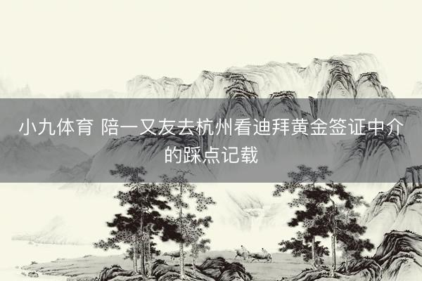 小九体育 陪一又友去杭州看迪拜黄金签证中介的踩点记载