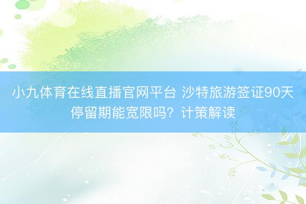 小九体育在线直播官网平台 沙特旅游签证90天停留期能宽限吗？计策解读