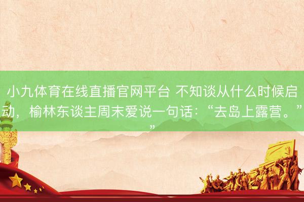 小九体育在线直播官网平台 不知谈从什么时候启动，榆林东谈主周末爱说一句话：“去岛上露营。”